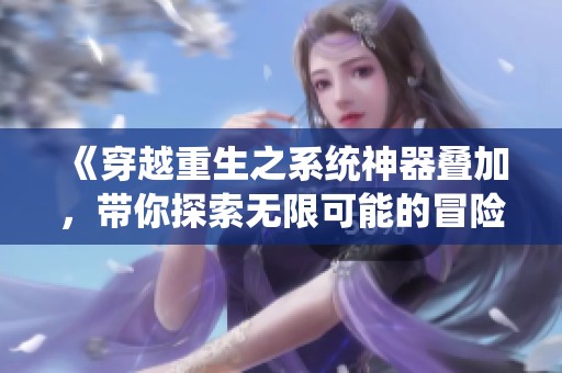 《穿越重生之系统神器叠加，带你探索无限可能的冒险之旅》