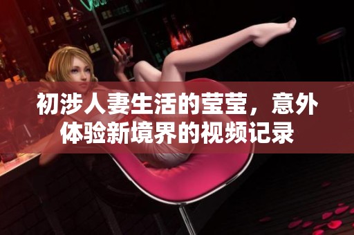 初涉人妻生活的莹莹，意外体验新境界的视频记录