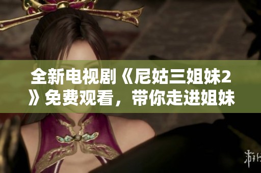 全新电视剧《尼姑三姐妹2》免费观看，带你走进姐妹情深的故事世界