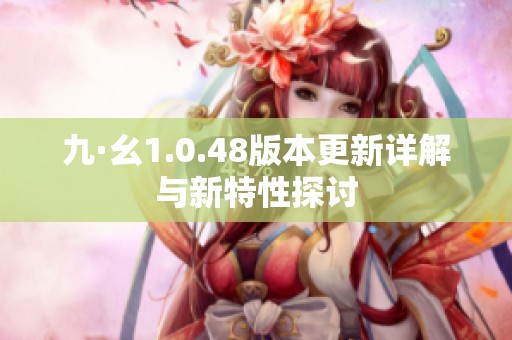 九·幺1.0.48版本更新详解与新特性探讨