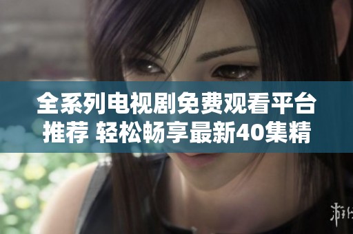 全系列电视剧免费观看平台推荐 轻松畅享最新40集精彩内容
