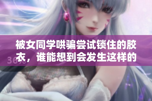 被女同学哄骗尝试锁住的胶衣，谁能想到会发生这样的事情呢
