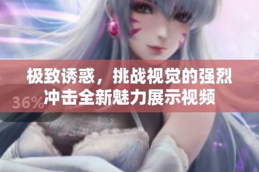极致诱惑，挑战视觉的强烈冲击全新魅力展示视频