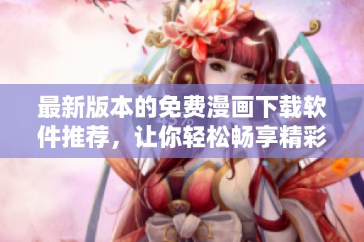 最新版本的免费漫画下载软件推荐，让你轻松畅享精彩漫画世界