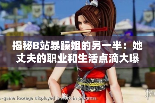 揭秘B站暴躁姐的另一半：她丈夫的职业和生活点滴大曝光
