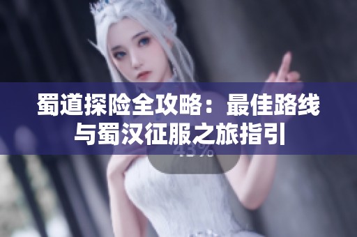 蜀道探险全攻略：最佳路线与蜀汉征服之旅指引