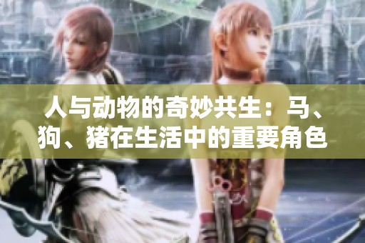 人与动物的奇妙共生：马、狗、猪在生活中的重要角色与影响