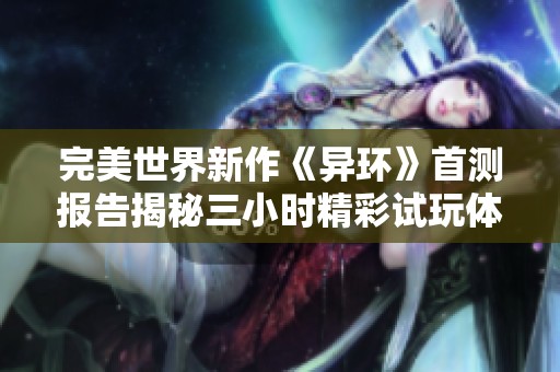 完美世界新作《异环》首测报告揭秘三小时精彩试玩体验