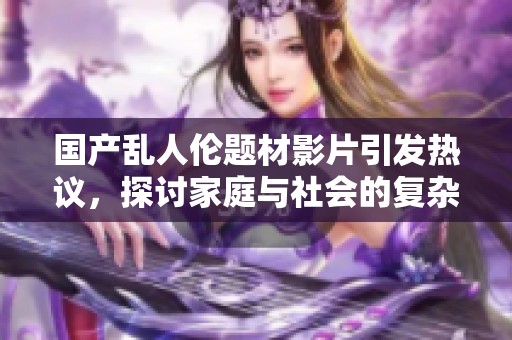 国产乱人伦题材影片引发热议，探讨家庭与社会的复杂关系与冲突