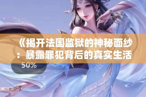 《揭开法国监狱的神秘面纱：暴露罪犯背后的真实生活与挑战》
