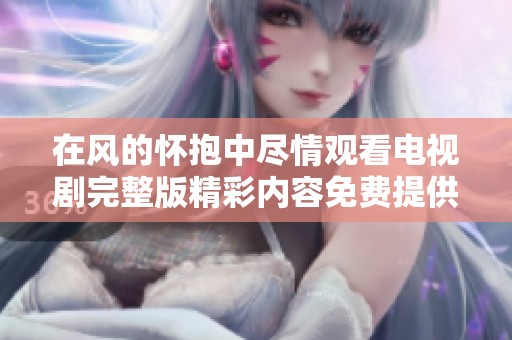 在风的怀抱中尽情观看电视剧完整版精彩内容免费提供