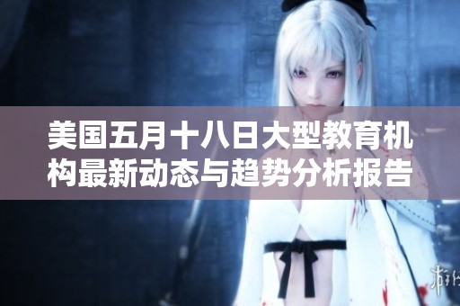 美国五月十八日大型教育机构最新动态与趋势分析报告