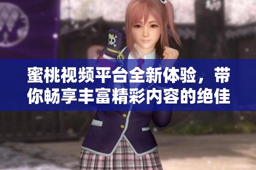蜜桃视频平台全新体验，带你畅享丰富精彩内容的绝佳选择