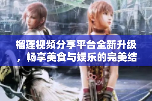 榴莲视频分享平台全新升级，畅享美食与娱乐的完美结合体验