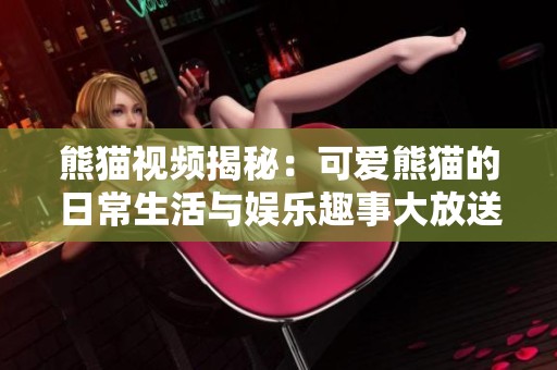 熊猫视频揭秘：可爱熊猫的日常生活与娱乐趣事大放送