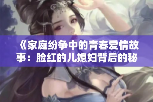 《家庭纷争中的青春爱情故事：脸红的儿媳妇背后的秘密与成长》