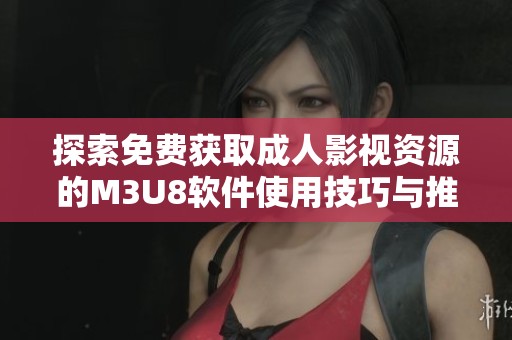 探索免费获取成人影视资源的M3U8软件使用技巧与推荐下载方法