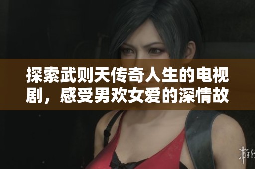 探索武则天传奇人生的电视剧，感受男欢女爱的深情故事