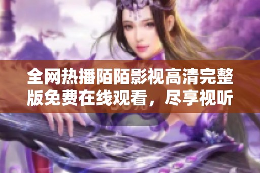 全网热播陌陌影视高清完整版免费在线观看，尽享视听盛宴不容错过