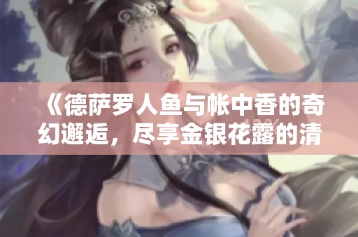 《德萨罗人鱼与帐中香的奇幻邂逅，尽享金银花露的清新之旅》