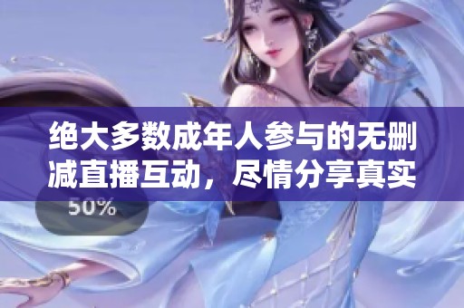 绝大多数成年人参与的无删减直播互动，尽情分享真实体验与感受