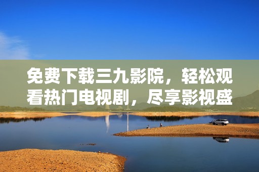 免费下载三九影院，轻松观看热门电视剧，尽享影视盛宴