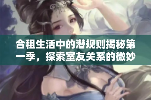 合租生活中的潜规则揭秘第一季，探索室友关系的微妙与挑战