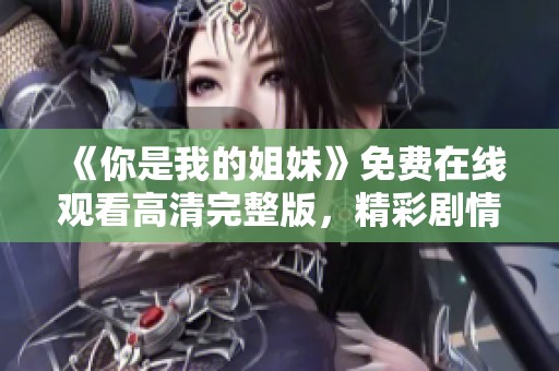 《你是我的姐妹》免费在线观看高清完整版，精彩剧情不容错过！