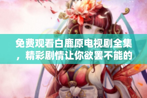 免费观看白鹿原电视剧全集，精彩剧情让你欲罢不能的视听盛宴