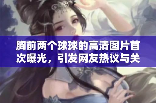 胸前两个球球的高清图片首次曝光，引发网友热议与关注
