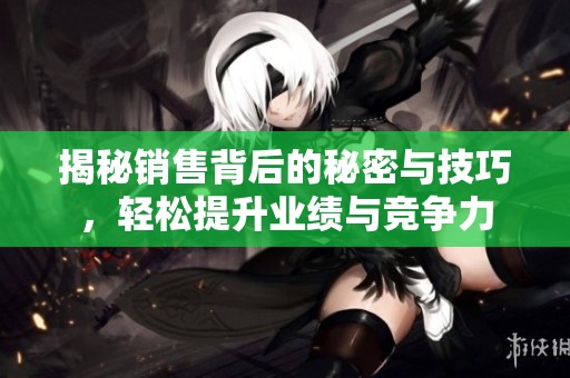 揭秘销售背后的秘密与技巧，轻松提升业绩与竞争力