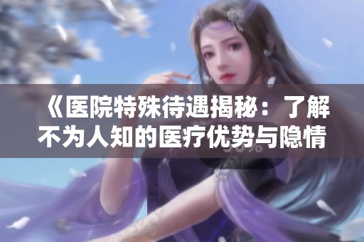 《医院特殊待遇揭秘：了解不为人知的医疗优势与隐情》