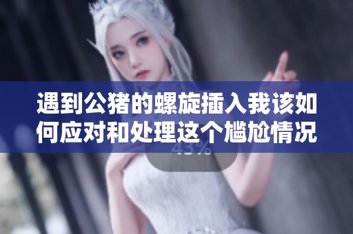 遇到公猪的螺旋插入我该如何应对和处理这个尴尬情况