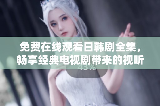 免费在线观看日韩剧全集，畅享经典电视剧带来的视听盛宴
