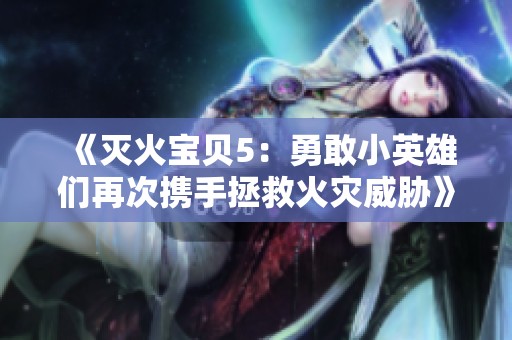 《灭火宝贝5：勇敢小英雄们再次携手拯救火灾威胁》