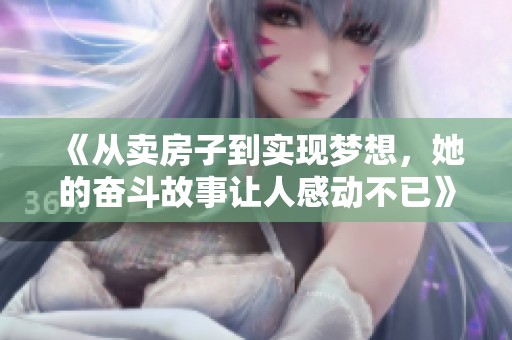 《从卖房子到实现梦想，她的奋斗故事让人感动不已》