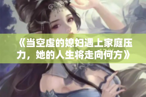《当空虚的媳妇遇上家庭压力，她的人生将走向何方》
