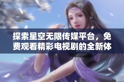 探索星空无限传媒平台，免费观看精彩电视剧的全新体验