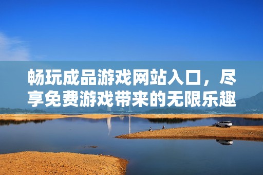 畅玩成品游戏网站入口，尽享免费游戏带来的无限乐趣与精彩体验