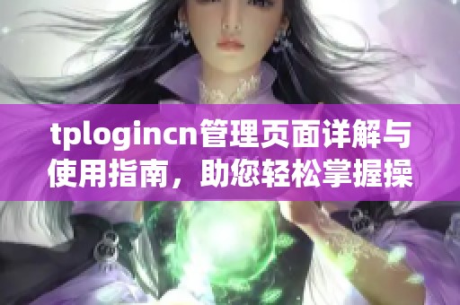 tplogincn管理页面详解与使用指南，助您轻松掌握操作技巧