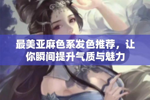 最美亚麻色系发色推荐，让你瞬间提升气质与魅力