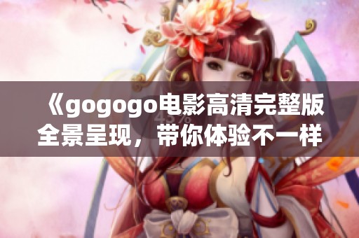 《gogogo电影高清完整版全景呈现，带你体验不一样的视觉之旅》