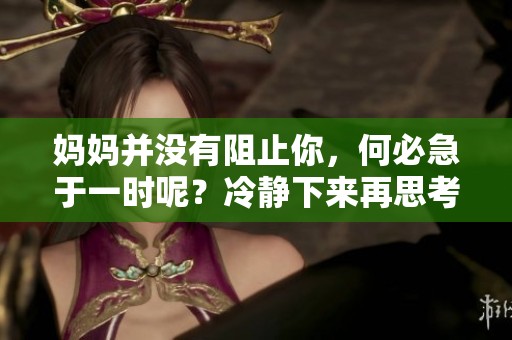 妈妈并没有阻止你，何必急于一时呢？冷静下来再思考更好。