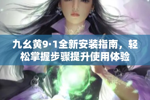 九幺黄9·1全新安装指南，轻松掌握步骤提升使用体验