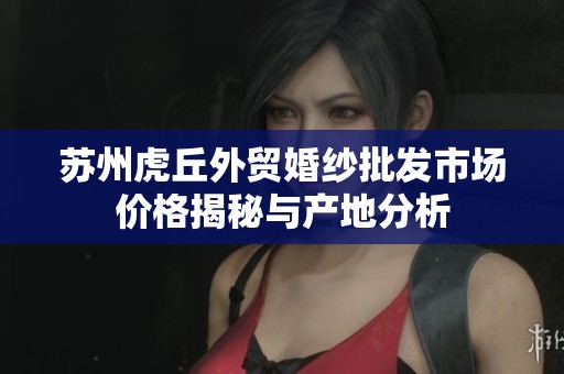 苏州虎丘外贸婚纱批发市场价格揭秘与产地分析