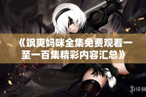 《飒爽妈咪全集免费观看一至一百集精彩内容汇总》