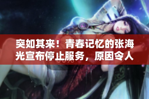 突如其来！青春记忆的张海光宣布停止服务，原因令人深思