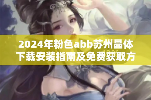 2024年粉色abb苏州晶体下载安装指南及免费获取方法分享