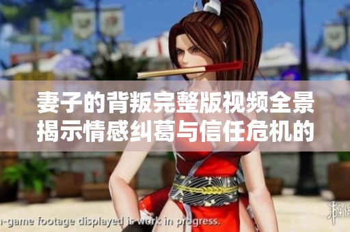 妻子的背叛完整版视频全景揭示情感纠葛与信任危机的深层内幕