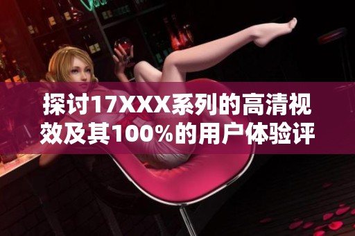 探讨17XXX系列的高清视效及其100%的用户体验评价分析
